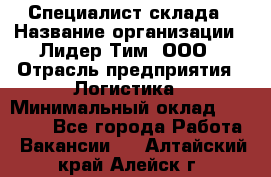 Специалист склада › Название организации ­ Лидер Тим, ООО › Отрасль предприятия ­ Логистика › Минимальный оклад ­ 35 000 - Все города Работа » Вакансии   . Алтайский край,Алейск г.